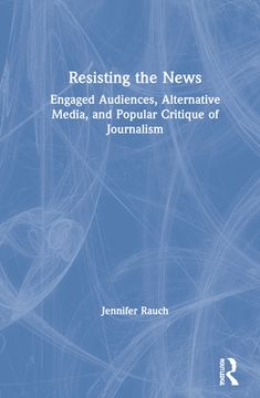 portada Resisting the News: Engaged Audiences, Alternative Media, and Popular Critique of Journalism (en Inglés)