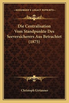 portada Die Centralisation Vom Standpunkte Des Seeversicherers Aus Betrachtet (1875) (in German)