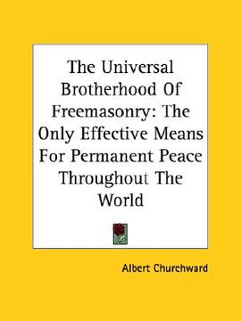 portada the universal brotherhood of freemasonry: the only effective means for permanent peace throughout the world (en Inglés)