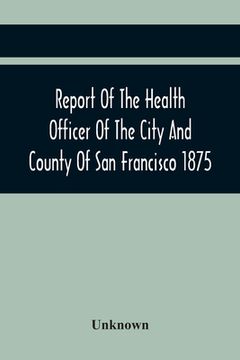 portada Report Of The Health Officer Of The City And County Of San Francisco. For The Fiscal Year Ending June 30Th 1875 (en Inglés)