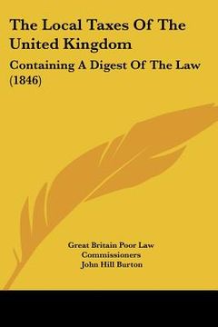portada the local taxes of the united kingdom: containing a digest of the law (1846) (en Inglés)