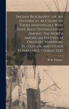 portada Indian Biography, or, An Historical Account of Those Individuals Who Have Been Distinguished Among the North American Natives as Orators, Warriors, St (in English)