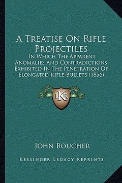 portada a treatise on rifle projectiles: in which the apparent anomalies and contradictions exhibited in the penetration of elongated rifle bullets (1856) (en Inglés)