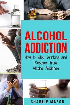 portada Alcohol Addiction: How to Stop Drinking and Recover from Alcohol Addiction (in English)