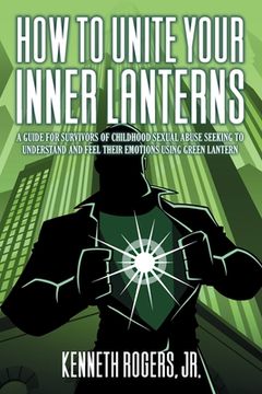 portada How to Unite Your Inner Lanterns: A Guide for Survivors of Childhood Sexual Abuse Seeking to Understand and Feel Their Emotions Using Green Lantern (en Inglés)