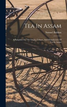 portada Tea In Assam: A Pamphlet On The Origin, Culture, And Manufacture Of Tea In Assam (en Inglés)