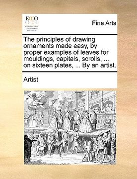 portada the principles of drawing ornaments made easy, by proper examples of leaves for mouldings, capitals, scrolls, ... on sixteen plates, ... by an artist. (en Inglés)