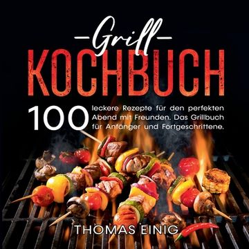 portada Grill Kochbuch 100 Leckere Rezepte für den Perfekten Abend mit Freunden. Das Grillbuch für Anfänger und Fortgeschrittene. (en Alemán)