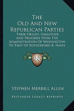 portada the old and new republican parties: their origin, similitude and progress from the administration of washington to that of rutherford b. hayes (1880) (en Inglés)