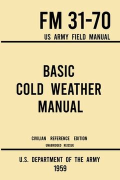 portada Basic Cold Weather Manual - FM 31-70 US Army Field Manual (1959 Civilian Reference Edition): Unabridged Handbook on Classic Ice and Snow Camping and C (in English)