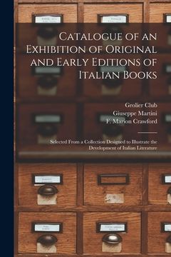 portada Catalogue of an Exhibition of Original and Early Editions of Italian Books: Selected From a Collection Designed to Illustrate the Development of Itali (en Inglés)