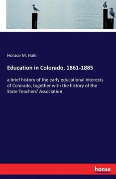 portada Education in Colorado, 1861-1885: a brief history of the early educational interests of Colorado, together with the history of the State Teachers' Ass (en Inglés)