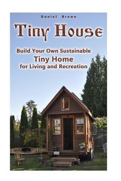 portada Tiny House: Build Your Own Sustainable Tiny Home for Living and Recreation: (Tiny Homes, Small Home, Tiny House Plans) (en Inglés)