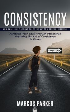 portada Consistency: How Small Daily Actions Shape the Way to a Fruitful Lifestyle (Achieving Your Goals through Persistence Mastering the (in English)