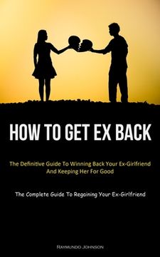 portada How To Get Ex Back: The Definitive Guide To Winning Back Your Ex-Girlfriend And Keeping Her For Good (The Complete Guide To Regaining Your (en Inglés)