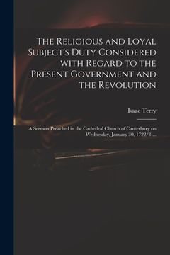 portada The Religious and Loyal Subject's Duty Considered With Regard to the Present Government and the Revolution: a Sermon Preached in the Cathedral Church (en Inglés)