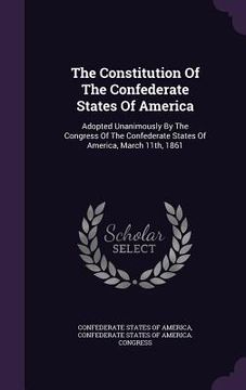 portada The Constitution Of The Confederate States Of America: Adopted Unanimously By The Congress Of The Confederate States Of America, March 11th, 1861 (en Inglés)
