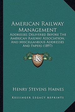 portada american railway management: addresses delivered before the american railway association, and miscellaneous addresses and papers (1897) (in English)