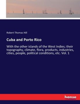 portada Cuba and Porto Rico: With the other islands of the West Indies; their topography, climate, flora, products, industries, cities, people, pol
