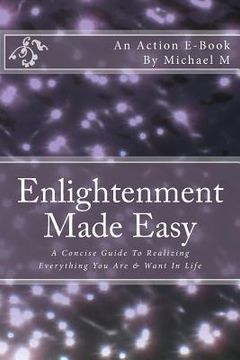 portada Enlightenment Made Easy: A Concise Guide To Realizing Everything You Are & Want In Life (en Inglés)