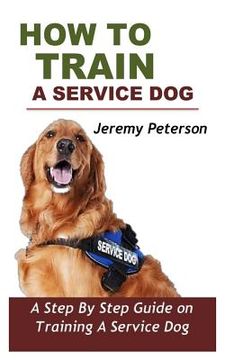 portada How to Train a Service Dog: A Step by Step Guide on Training a Service Dog (en Inglés)