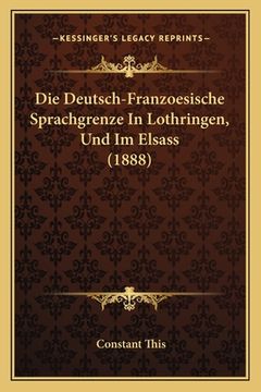 portada Die Deutsch-Franzoesische Sprachgrenze In Lothringen, Und Im Elsass (1888) (en Alemán)