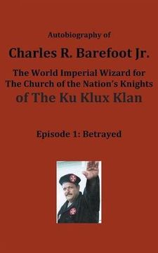 portada Autobiography of Charles R. Barefoot Jr. the World Imperial Wizard for the Church of the Nation's Knights of the KU KLUX KLAN: Episode 1: Betrayed