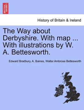 portada the way about derbyshire. with map ... with illustrations by w. a. bettesworth. (en Inglés)