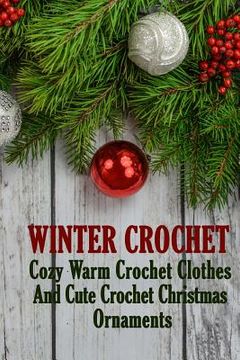 portada Winter Crochet: Cozy Warm Crochet Clothes And Cute Crochet Christmas Ornaments (en Inglés)