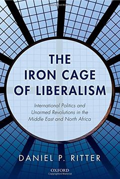 portada The Iron Cage of Liberalism: International Politics and Unarmed Revolutions in the Middle East and North Africa
