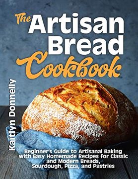 portada The Artisan Bread Cookbook: Beginner'S Guide to Artisanal Baking With Easy Homemade Recipes for Classic and Modern Breads, Sourdough, Pizza, and Pastries (in English)