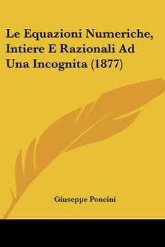 portada Le Equazioni Numeriche, Intiere E Razionali Ad Una Incognita (1877) (in Italian)