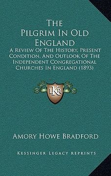 portada the pilgrim in old england: a review of the history, present condition, and outlook of the independent congregational churches in england (1893) (en Inglés)