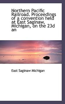 portada northern pacific railroad. proceedings of a convention held at east saginaw, michigan, on the 23d an (in English)