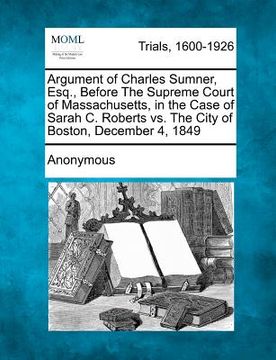 portada argument of charles sumner, esq., before the supreme court of massachusetts, in the case of sarah c. roberts vs. the city of boston, december 4, 1849 (en Inglés)