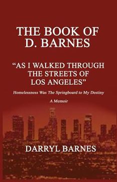 portada The Book of D. Barnes as I Walked Through the Streets of Los Angeles Homelessness Was the Springboard to My Destiny a Memoir (en Inglés)