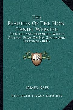 portada the beauties of the hon. daniel webster the beauties of the hon. daniel webster: selected and arranged, with a critical essay on his genius aselected (en Inglés)