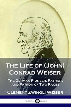 portada The Life of (John) Conrad Weiser: The German Pioneer, Patriot, and Patron of Two Races (en Inglés)