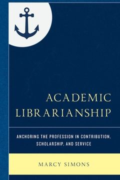 portada Academic Librarianship: Anchoring the Profession in Contribution, Scholarship, and Service (en Inglés)