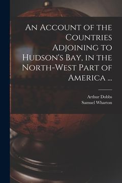 portada An Account of the Countries Adjoining to Hudson's Bay, in the North-west Part of America ... (en Inglés)