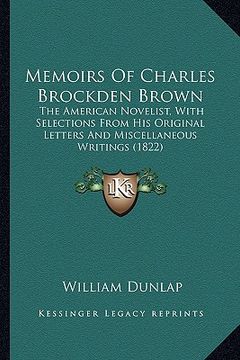 portada memoirs of charles brockden brown: the american novelist, with selections from his original letthe american novelist, with selections from his origina (in English)