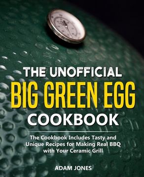 portada The Unofficial Big Green Egg Cookbook: The Cookbook Includes Tasty and Unique Recipes for Making Real BBQ with Your Ceramic Grill (in English)