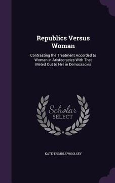 portada Republics Versus Woman: Contrasting the Treatment Accorded to Woman in Aristocracies With That Meted Out to Her in Democracies