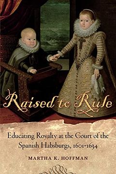portada Raised to Rule: Educating Royalty at the Court of the Spanish Habsburgs, 1601-1634 (en Inglés)
