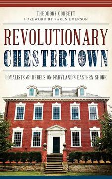 portada Revolutionary Chestertown: Loyalists & Rebels on Maryland's Eastern Shore (en Inglés)