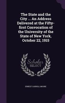 portada The State and the City ... An Address Delivered at the Fifty-first Convocation of the University of the State of New York, October 22, 1915 (en Inglés)