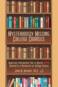 portada Mysteriously Missing College Courses: Important Information That Is Nearly Never Covered in a University or College Course (en Inglés)