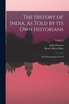 portada The History of India, As Told by Its Own Historians: The Muhammadan Period; Volume 5 (en Inglés)