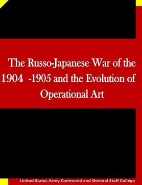portada The Russo-Japanese War of the 1904-1905 and the Evolution of Operational Art (en Inglés)