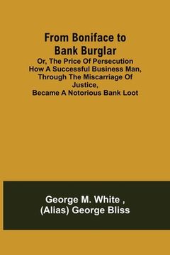 portada From Boniface to Bank Burglar; Or, The Price of Persecution How a Successful Business Man, Through the Miscarriage of Justice, Became a Notorious Bank (en Inglés)